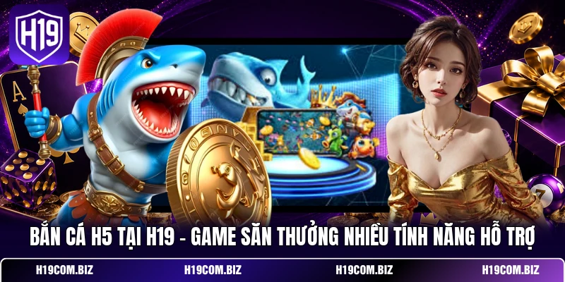 Bắn Cá H5 Tại H19 - Game Săn Thưởng Nhiều Tính Năng Hỗ Trợ 1 Bắn Cá H5