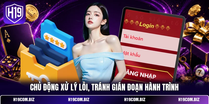 Đăng Nhập H19 - Khơi Mở Không Gian Chơi Mang Chất Riêng 4 Chủ động xử lý lỗi, tránh gián đoạn hành trình
