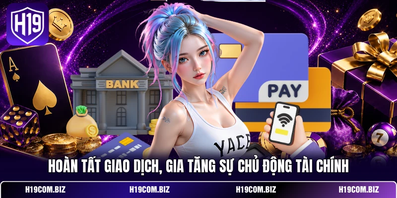 Rút Tiền H19 - Chạm Tay Tiền Thưởng, Tận Hưởng Niềm Vui 4 Hoàn tất giao dịch, gia tăng sự chủ động tài chính