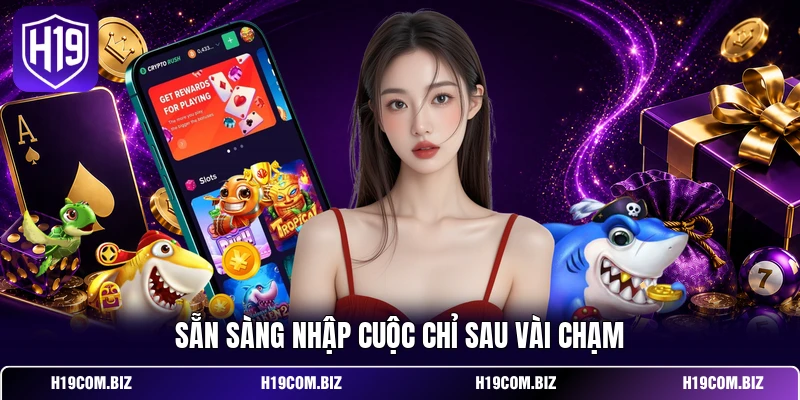 Tải App H19 - Siêu Ứng Dụng Giải Trí Bứt Phá Giới Hạn 3 Sẵn sàng nhập cuộc chỉ sau vài chạm